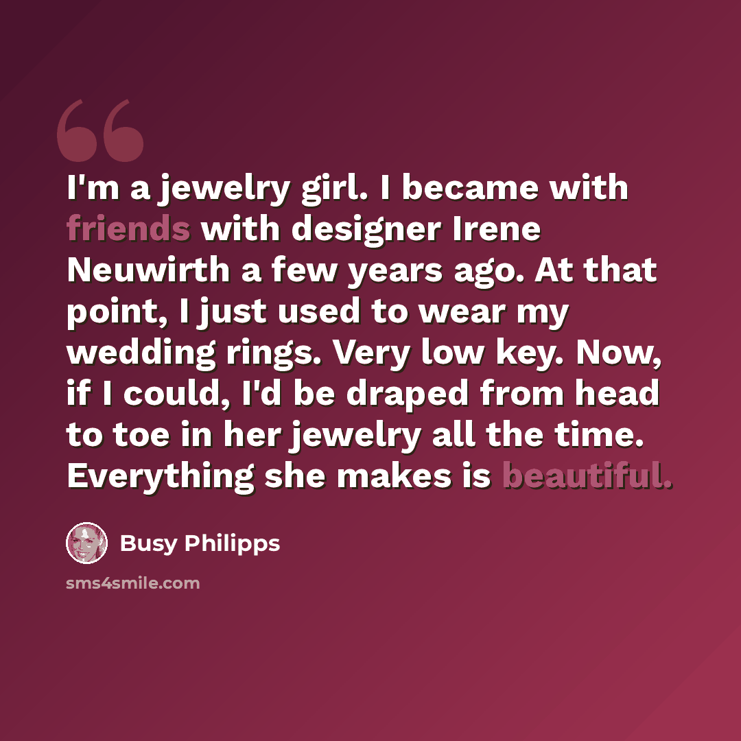 “I'm a jewelry girl. I became with friends with designer Irene Neuwirth a few years ago. At that point, I just used to wear my wedding rings. Very low key. Now, if I could, I'd be draped from head to toe in her jewelry all the time. Everything she makes is beautiful.” quote by Busy Philipps