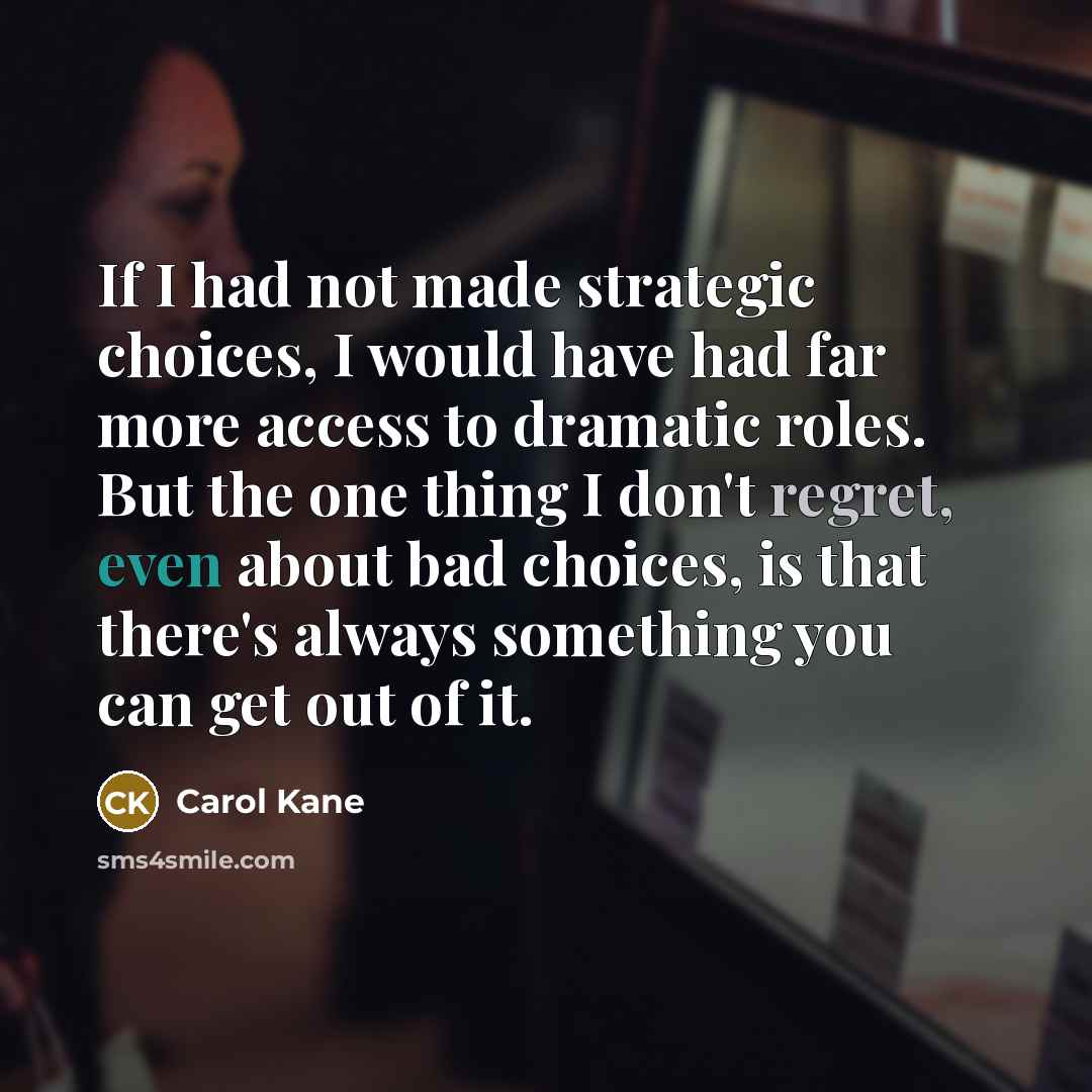 “If I had not made strategic choices, I would have had far more access to dramatic roles. But the one thing I don't regret, even about bad choices, is that there's always something you can get out of it.” quote by Carol Kane
