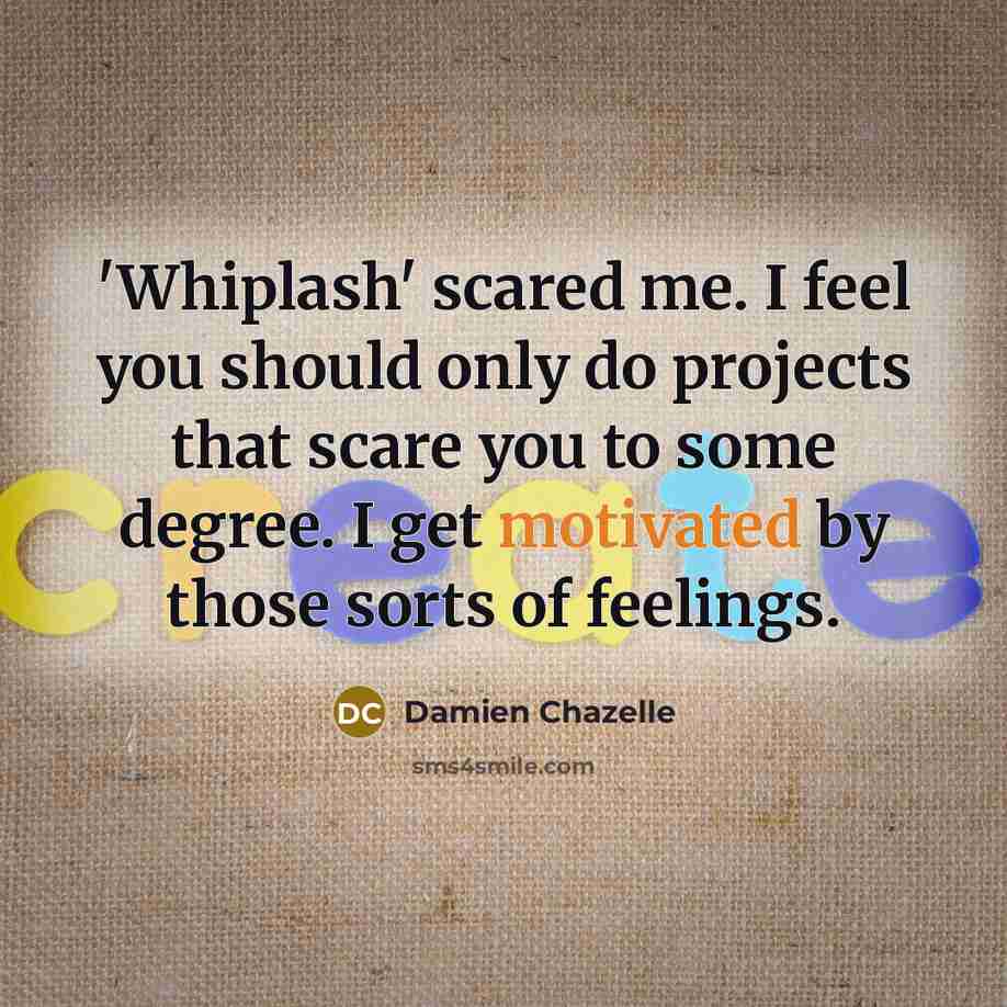 “'Whiplash' scared me. I feel you should only do projects that scare you to some degree. I get motivated by those sorts of feelings.” quote by Damien Chazelle