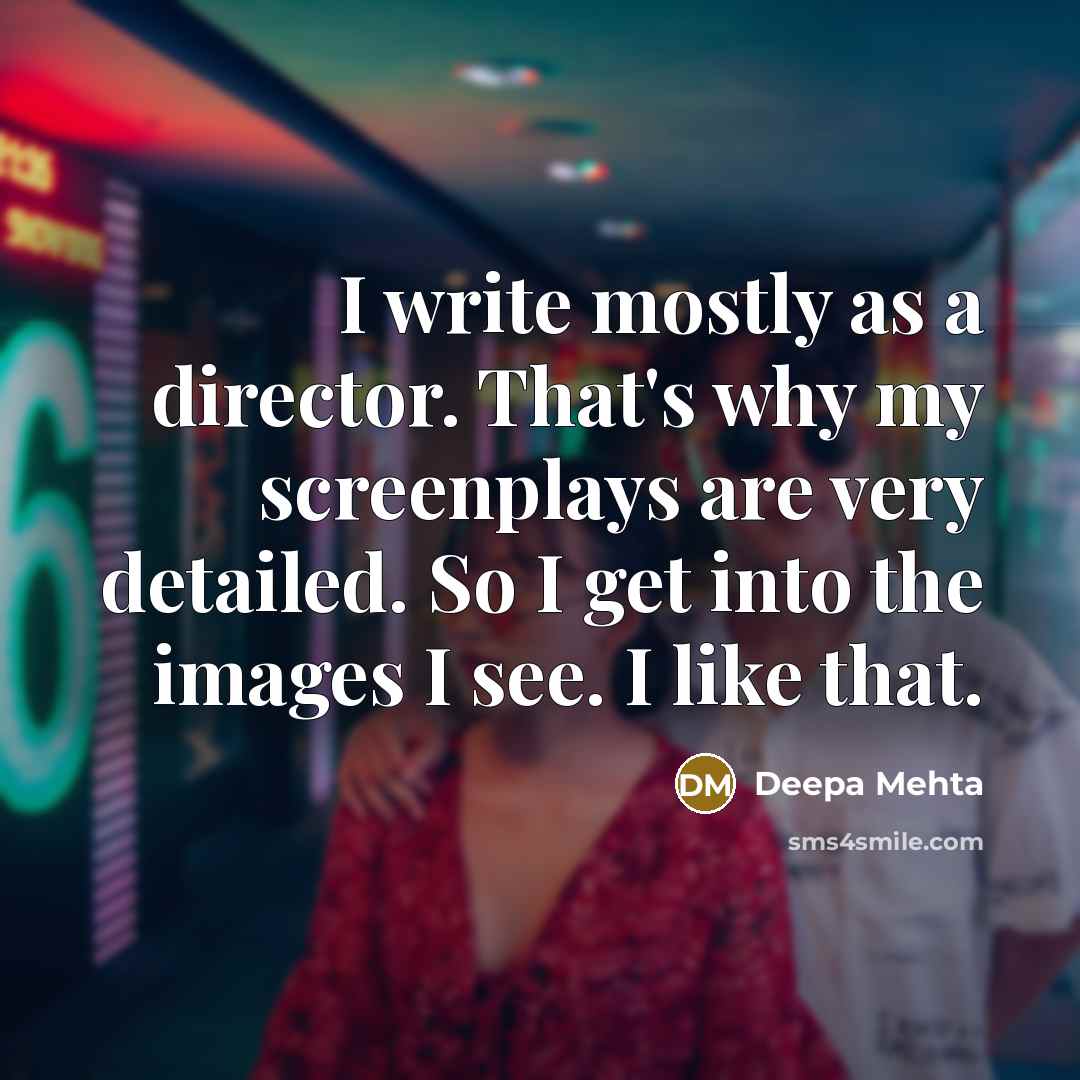 “I write mostly as a director. That's why my screenplays are very detailed. So I get into the images I see. I like that.” quote by Deepa Mehta