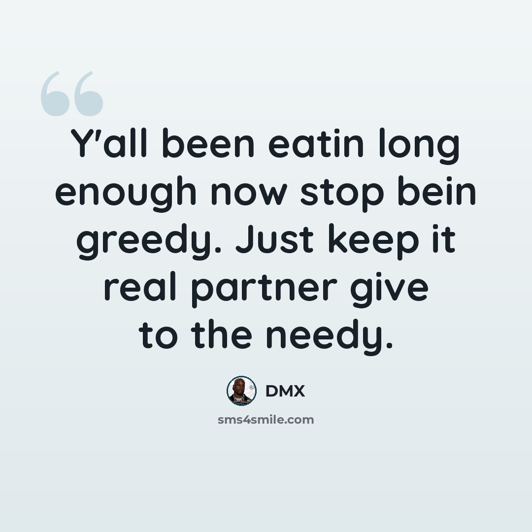 “Y'all been eatin long enough now stop bein greedy. Just keep it real partner give to the needy.” quote by Dmx
