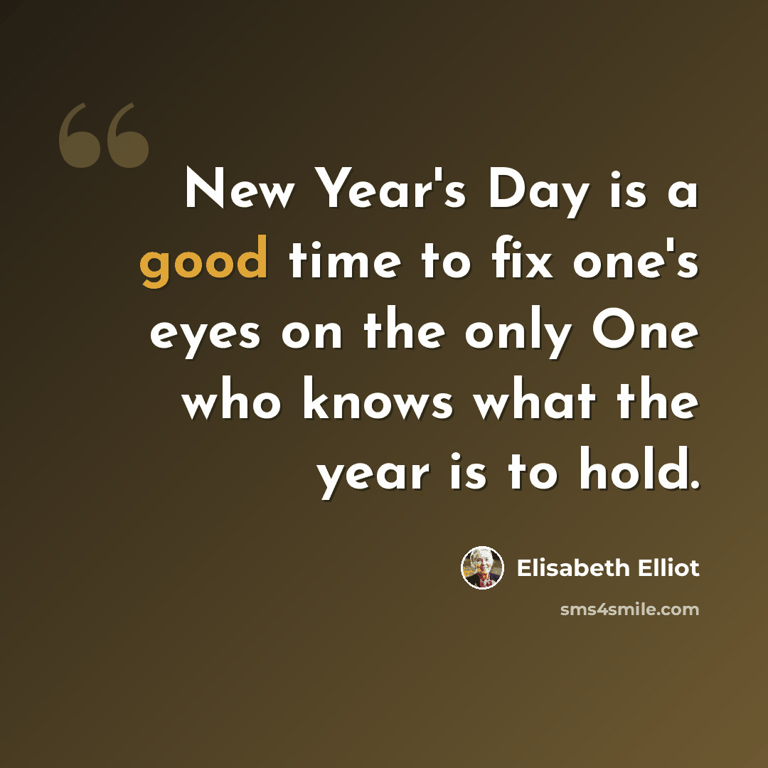 “New Year's Day is a good time to fix one's eyes on the only One who knows what the year is to hold.” quote by Elisabeth Elliot