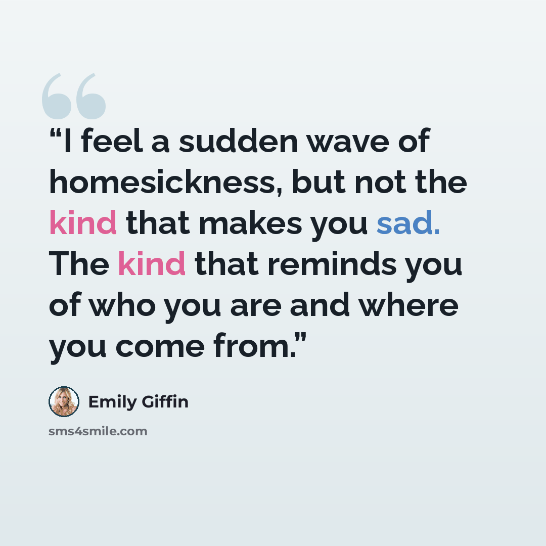 “I feel a sudden wave of homesickness, but not the kind that makes you sad. The kind that reminds you of who you are and where you come from.” quote by Emily Giffin