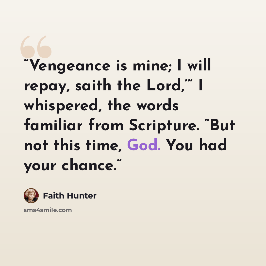 “Vengeance is mine; I will repay, saith the Lord,’” I whispered, the words familiar from Scripture. “But not this time, God. You had your chance.” quote by faith hunter