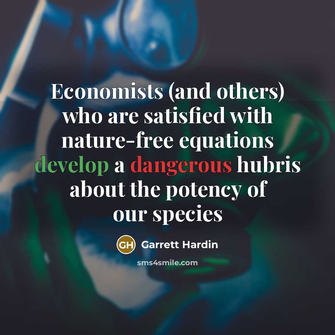 “Economists (and others) who are satisfied with nature-free equations develop a dangerous hubris about the potency of our species” quote by Garrett Hardin