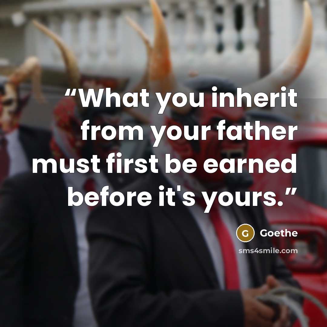 “What you inherit from your father must first be earned before it's yours.” quote by Goethe