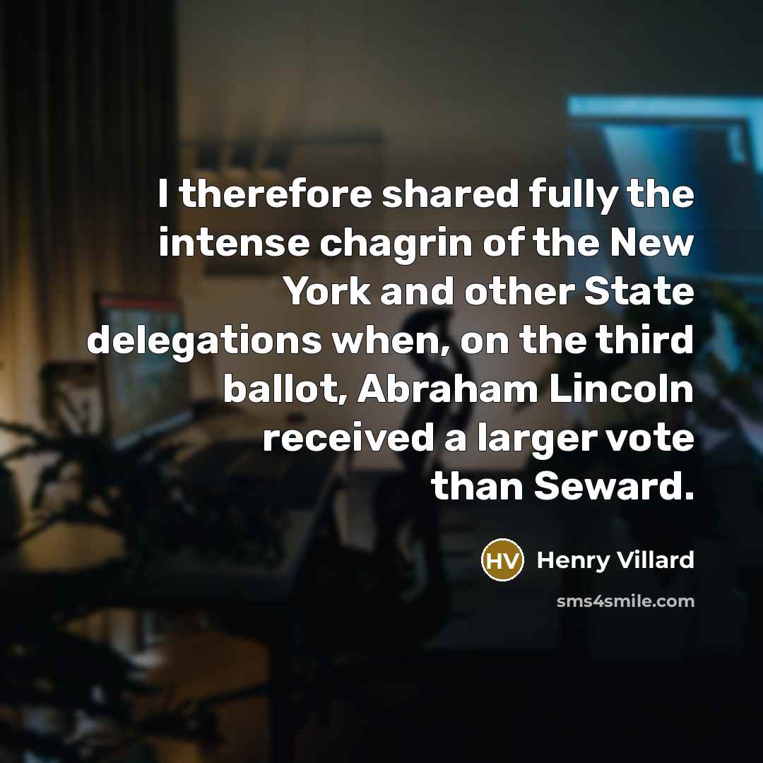 “I therefore shared fully the intense chagrin of the New York and other State delegations when, on the third ballot, Abraham Lincoln received a larger vote than Seward.” quote by Henry Villard