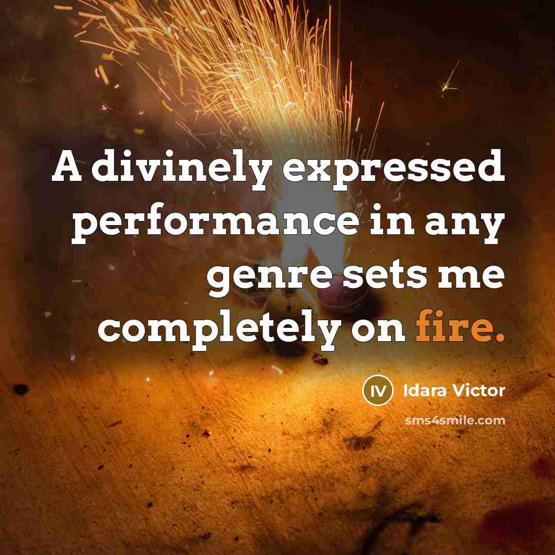 “A divinely expressed performance in any genre sets me completely on fire.” quote by Idara Victor