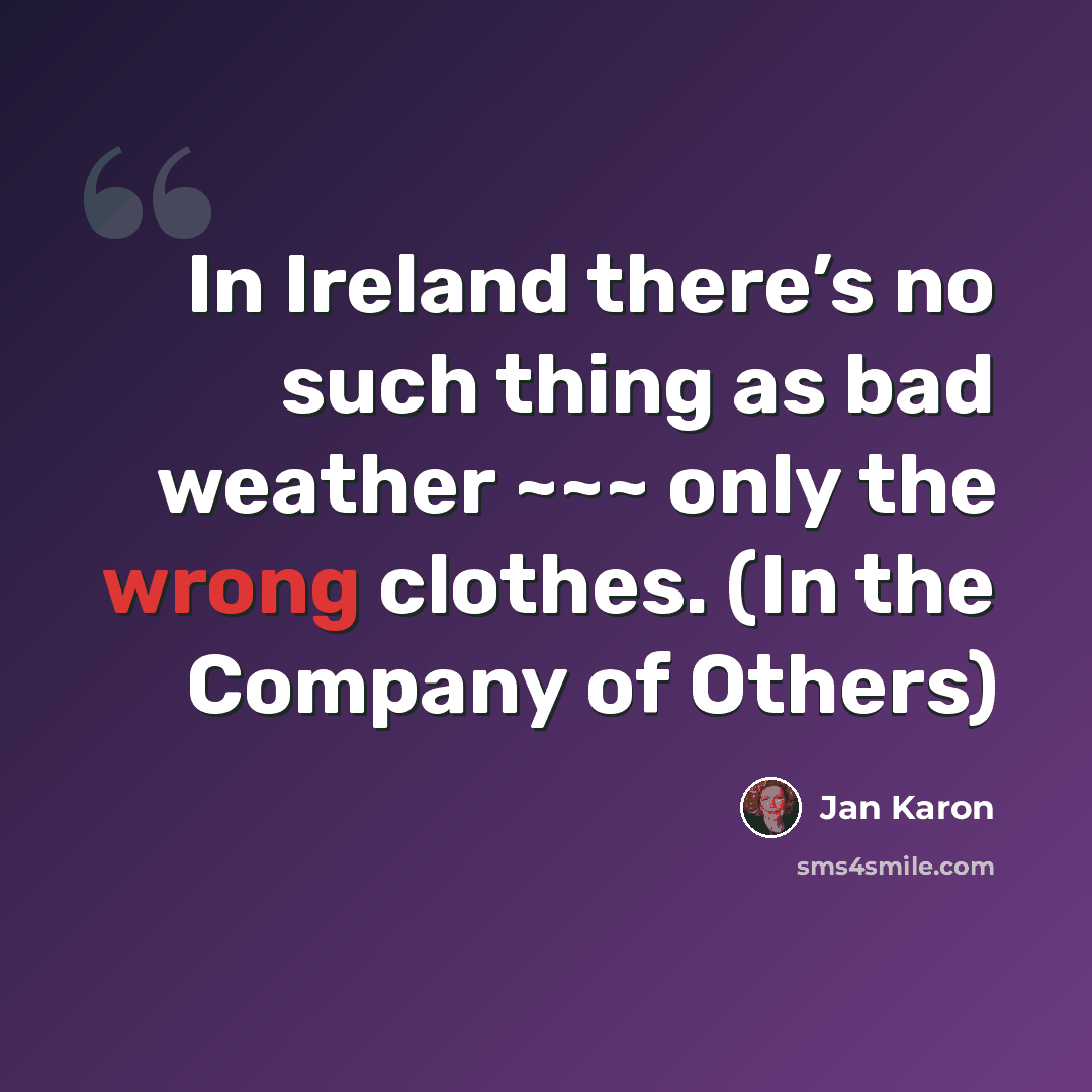 “In Ireland there’s no such thing as bad weather ~~~ only the wrong clothes. (In the Company of Others)” quote by Jan Karon