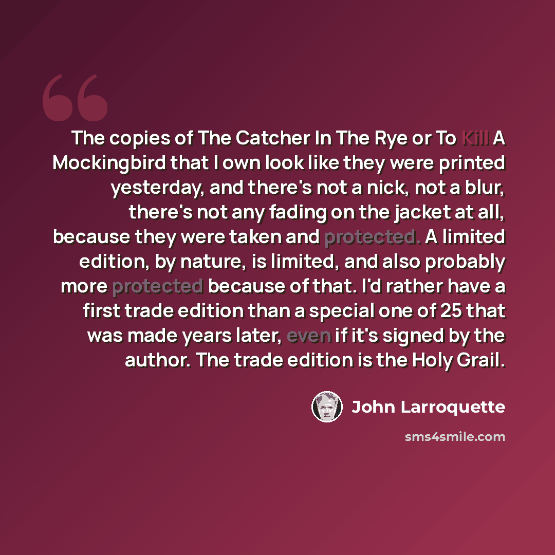 “The copies of The Catcher In The Rye or To Kill A Mockingbird that I own look like they were printed yesterday, and there's not a nick, not a blur, there's not any fading on the jacket at all, because they were taken and protected. A limited edition, by nature, is limited, and also probably more…” quote by John Larroquette