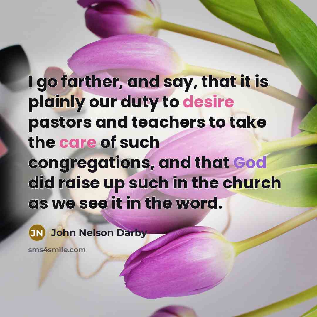 “I go farther, and say, that it is plainly our duty to desire pastors and teachers to take the care of such congregations, and that God did raise up such in the church as we see it in the word.” quote by John Nelson Darby