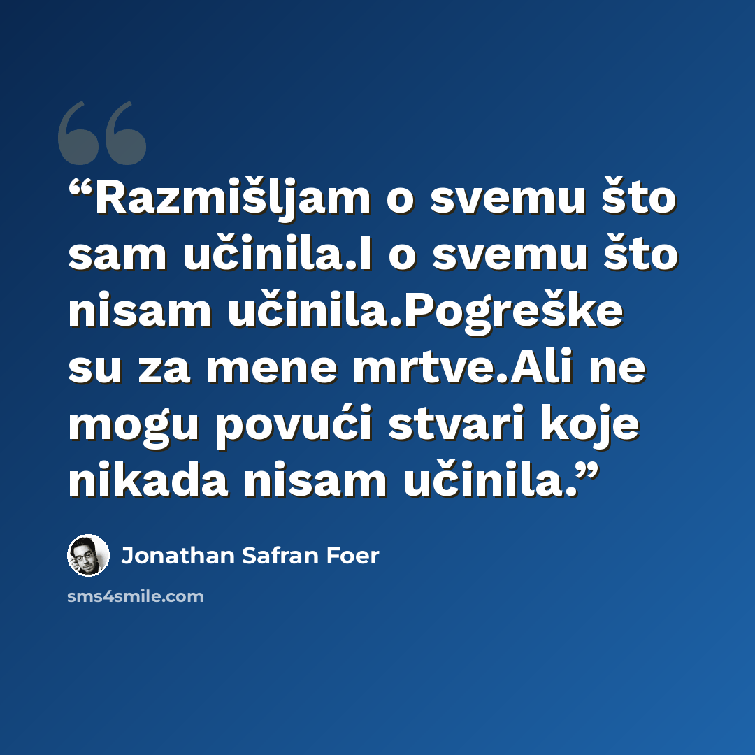 “Razmišljam o svemu što sam učinila.I o svemu što nisam učinila.Pogreške su za mene mrtve.Ali ne mogu povući stvari koje nikada nisam učinila.” quote by Jonathan Safran Foer