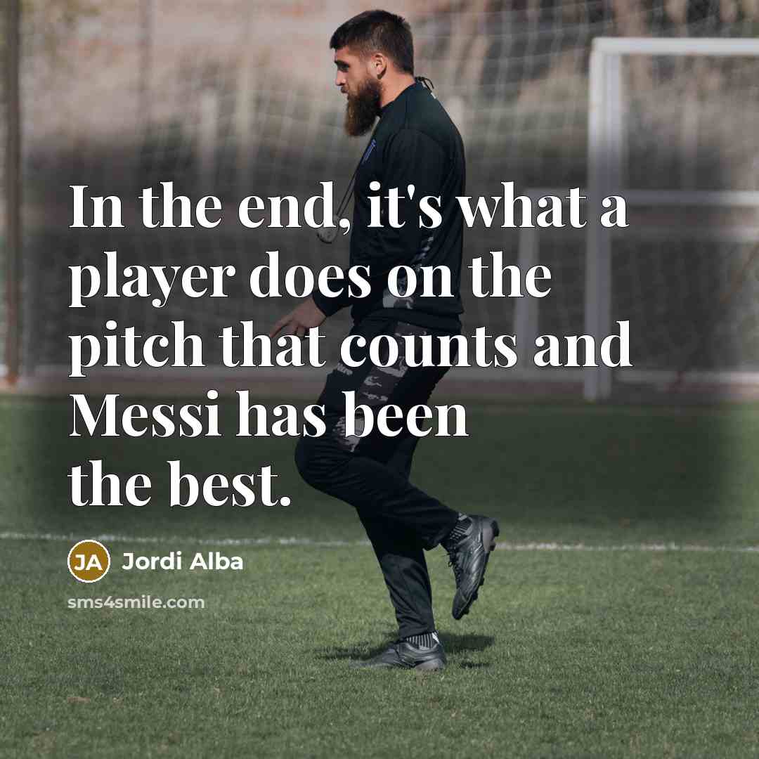 “In the end, it's what a player does on the pitch that counts and Messi has been the best.” quote by Jordi Alba