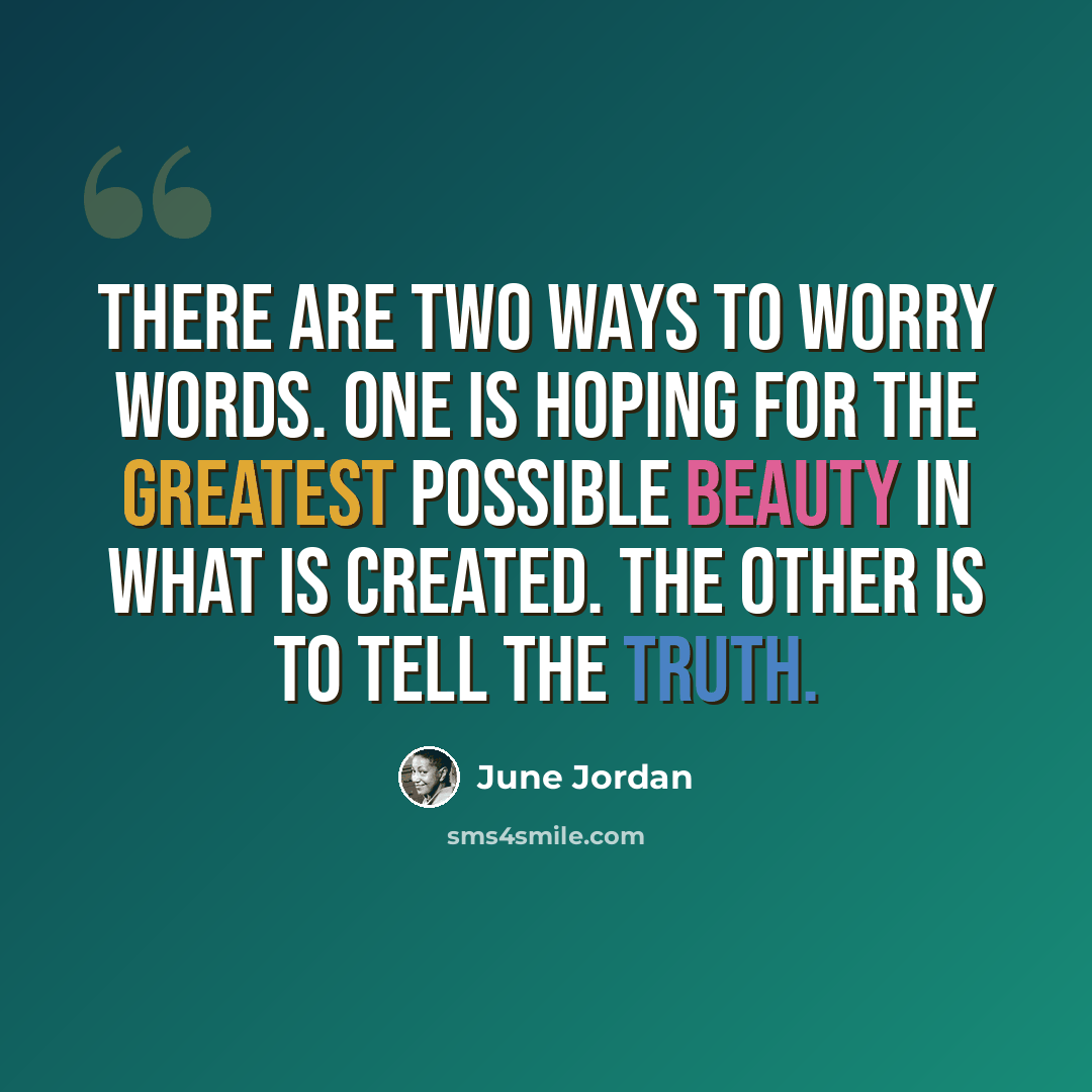 “There are two ways to worry words. One is hoping for the greatest possible beauty in what is created. The other is to tell the truth.” quote by June Jordan