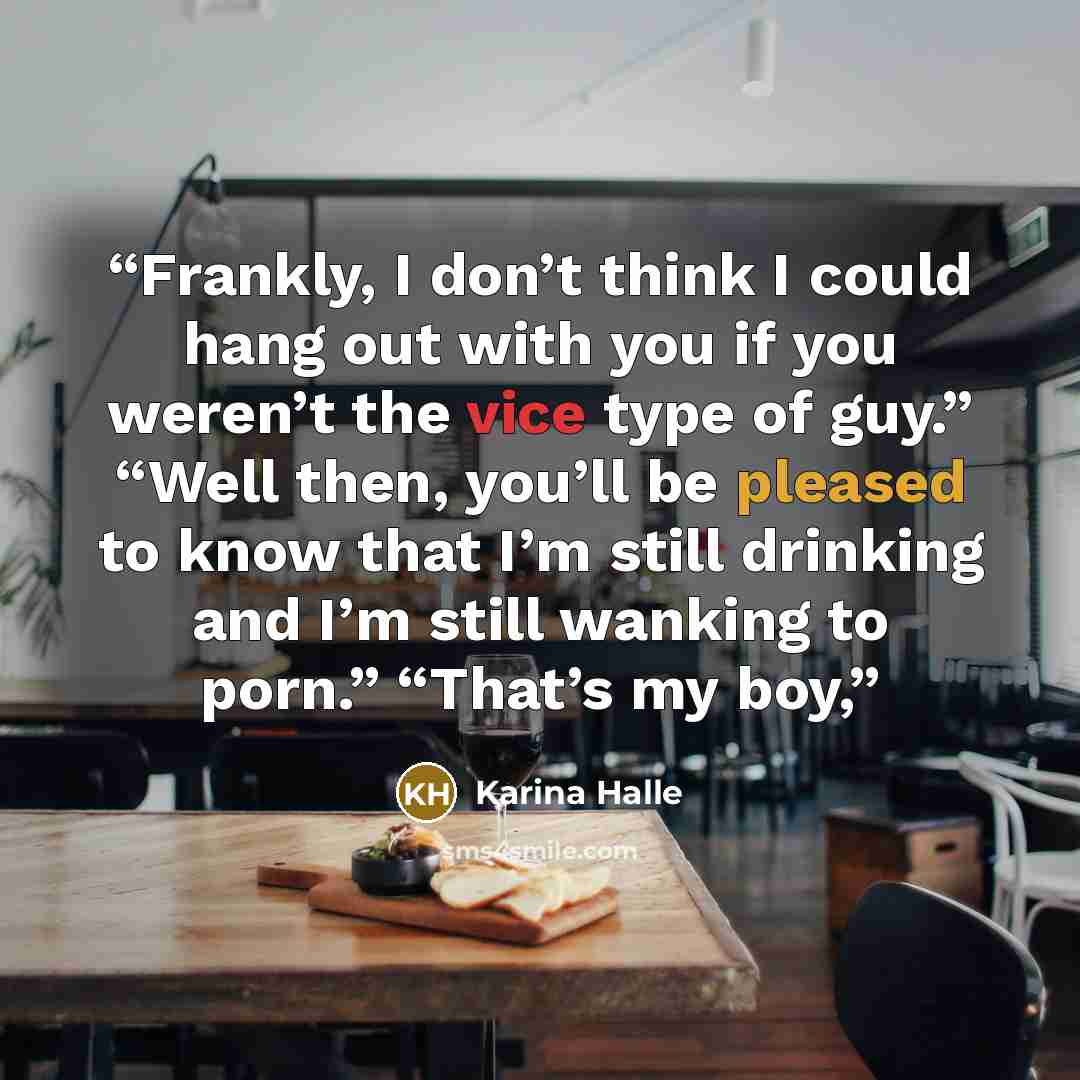 “Frankly, I don’t think I could hang out with you if you weren’t the vice type of guy.” “Well then, you’ll be pleased to know that I’m still drinking and I’m still wanking to porn.” “That’s my boy,” quote by Karina Halle