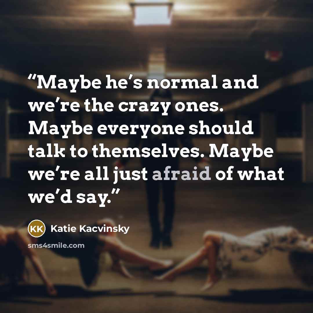 “Maybe he’s normal and we’re the crazy ones. Maybe everyone should talk to themselves. Maybe we’re all just afraid of what we’d say.” quote by Katie Kacvinsky