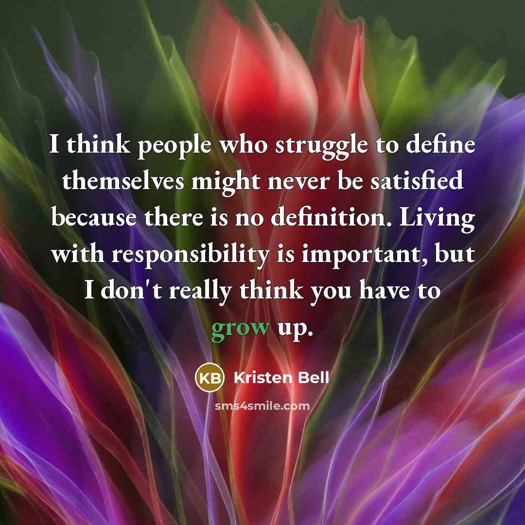 “I think people who struggle to define themselves might never be satisfied because there is no definition. Living with responsibility is important, but I don't really think you have to grow up.” quote by Kristen Bell