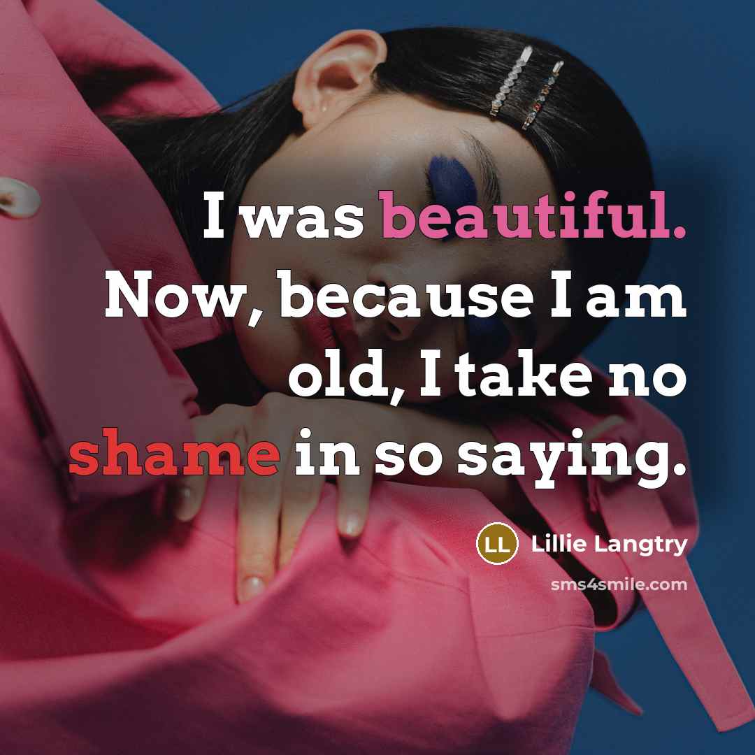 “I was beautiful. Now, because I am old, I take no shame in so saying.” quote by Lillie Langtry