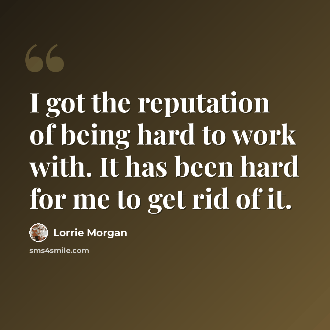 “I got the reputation of being hard to work with. It has been hard for me to get rid of it.” quote by Lorrie Morgan