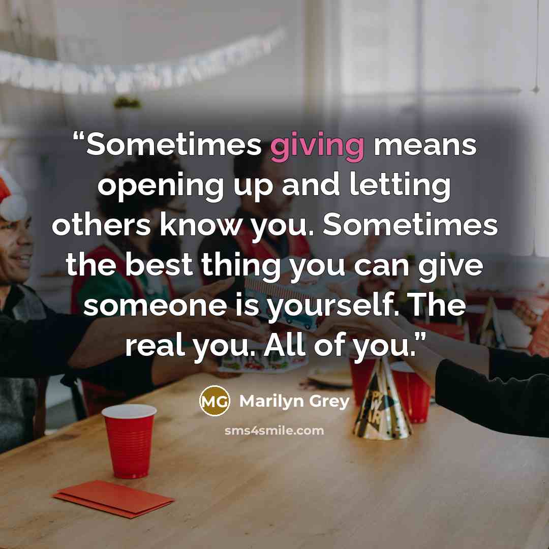 “Sometimes giving means opening up and letting others know you. Sometimes the best thing you can give someone is yourself. The real you. All of you.” quote by Marilyn Grey