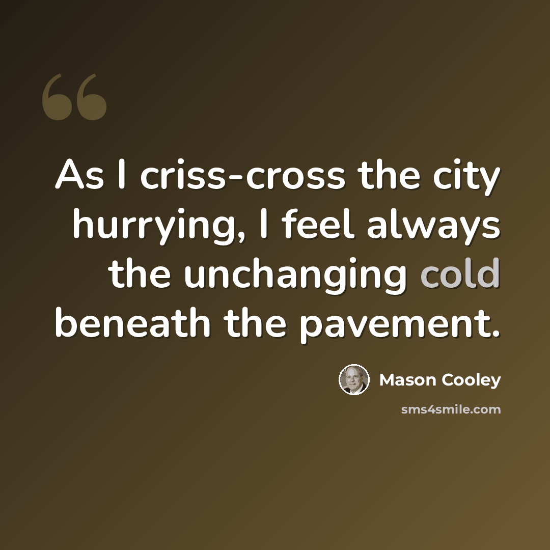 “As I criss-cross the city hurrying, I feel always the unchanging cold beneath the pavement.” quote by Mason Cooley