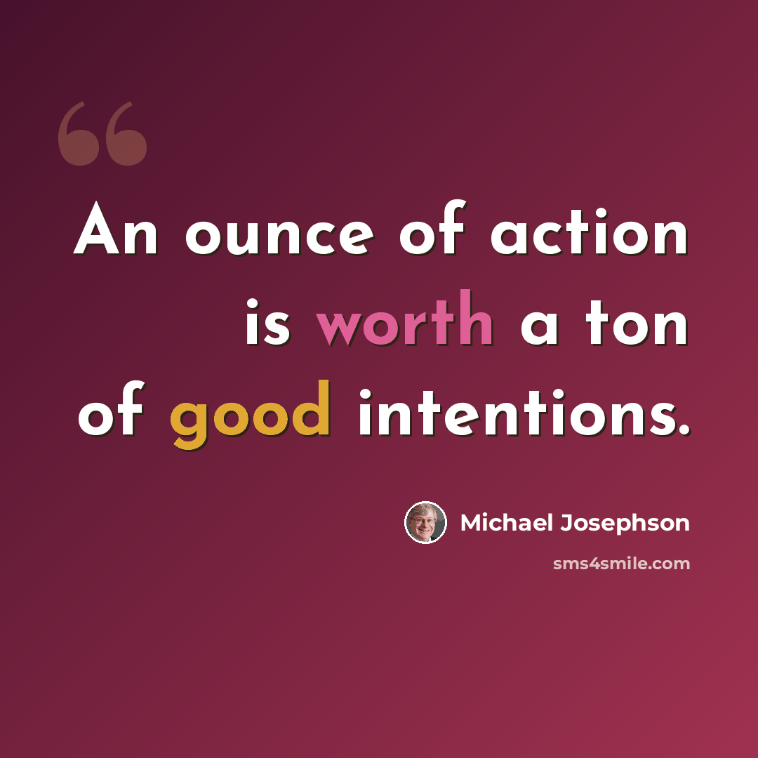 “An ounce of action is worth a ton of good intentions.” quote by Michael Josephson