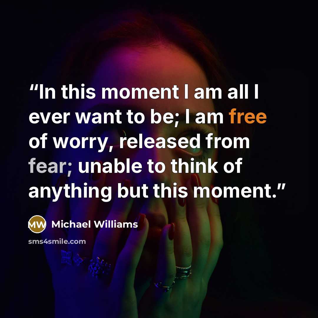 “In this moment I am all I ever want to be; I am free of worry, released from fear; unable to think of anything but this moment.” quote by Michael Williams