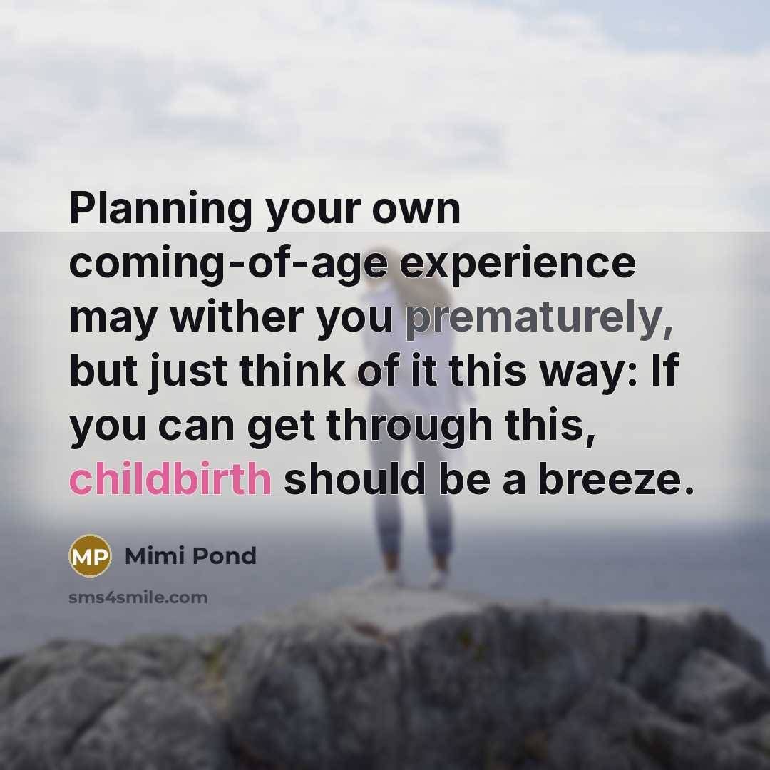 “Planning your own coming-of-age experience may wither you prematurely, but just think of it this way: If you can get through this, childbirth should be a breeze.” quote by Mimi Pond