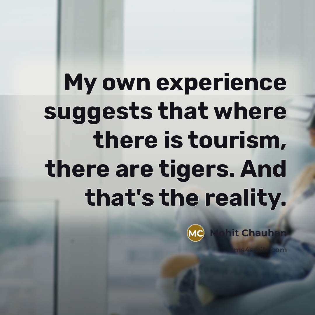 “My own experience suggests that where there is tourism, there are tigers. And that's the reality.” quote by Mohit Chauhan