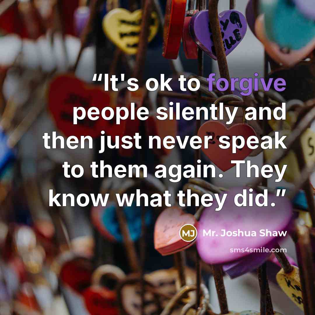 “It's ok to forgive people silently and then just never speak to them again. They know what they did.” quote by Mr. Joshua Shaw