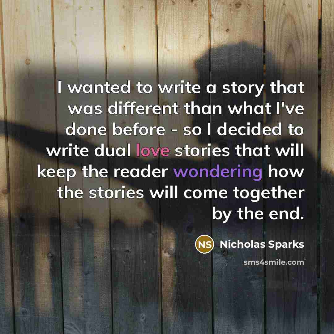 “I wanted to write a story that was different than what I've done before - so I decided to write dual love stories that will keep the reader wondering how the stories will come together by the end.” quote by Nicholas Sparks
