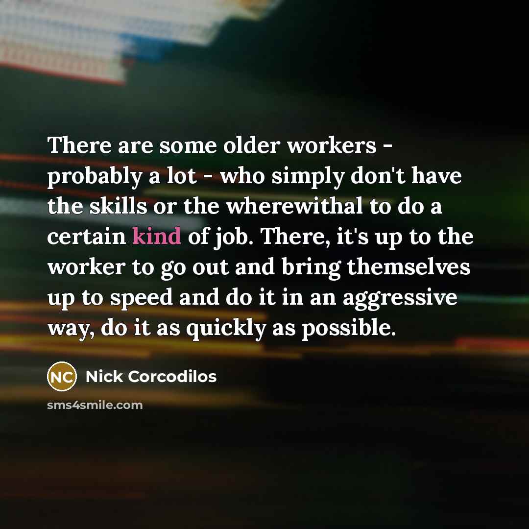 “There are some older workers - probably a lot - who simply don't have the skills or the wherewithal to do a certain kind of job. There, it's up to the worker to go out and bring themselves up to speed and do it in an aggressive way, do it as quickly as possible.” quote by Nick Corcodilos