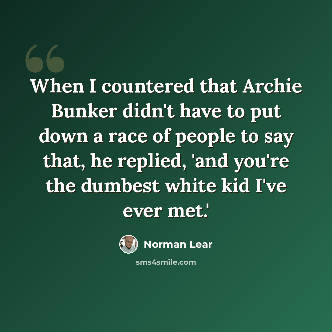“When I countered that Archie Bunker didn't have to put down a race of people to say that, he replied, 'and you're the dumbest white kid I've ever met.'” quote by Norman Lear