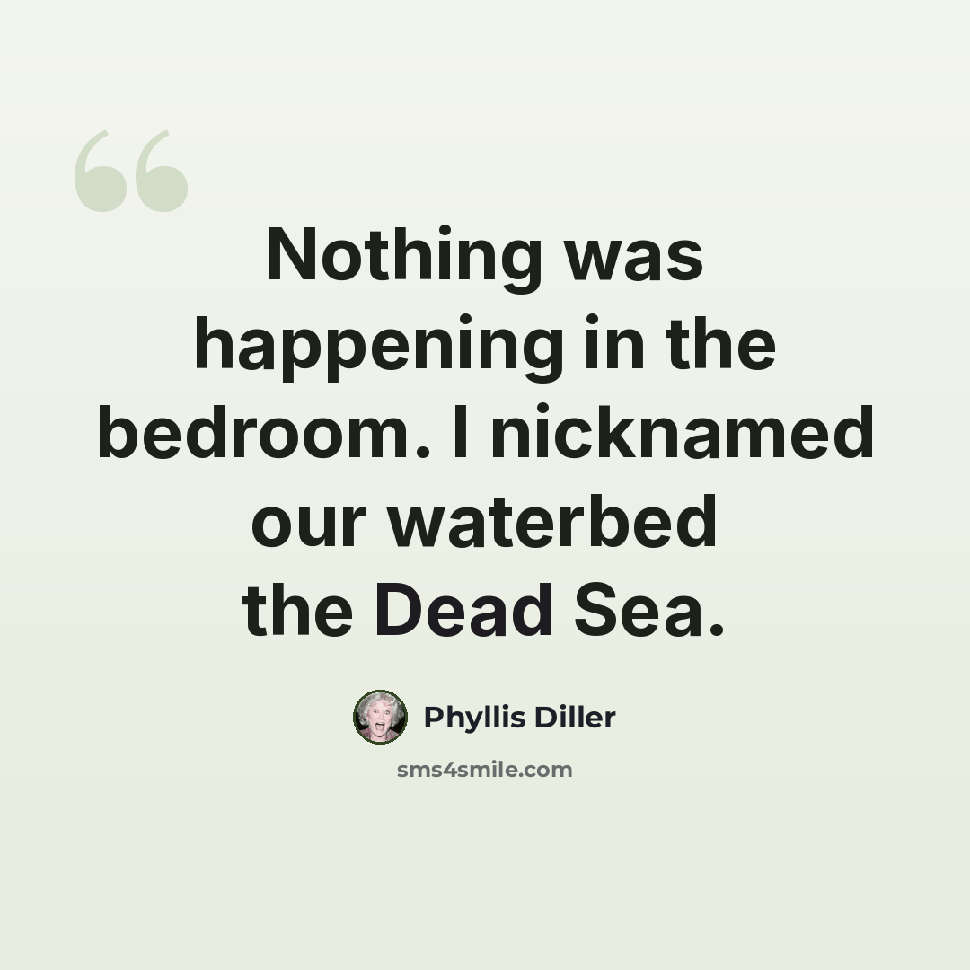 “Nothing was happening in the bedroom. I nicknamed our waterbed the Dead Sea.” quote by Phyllis Diller