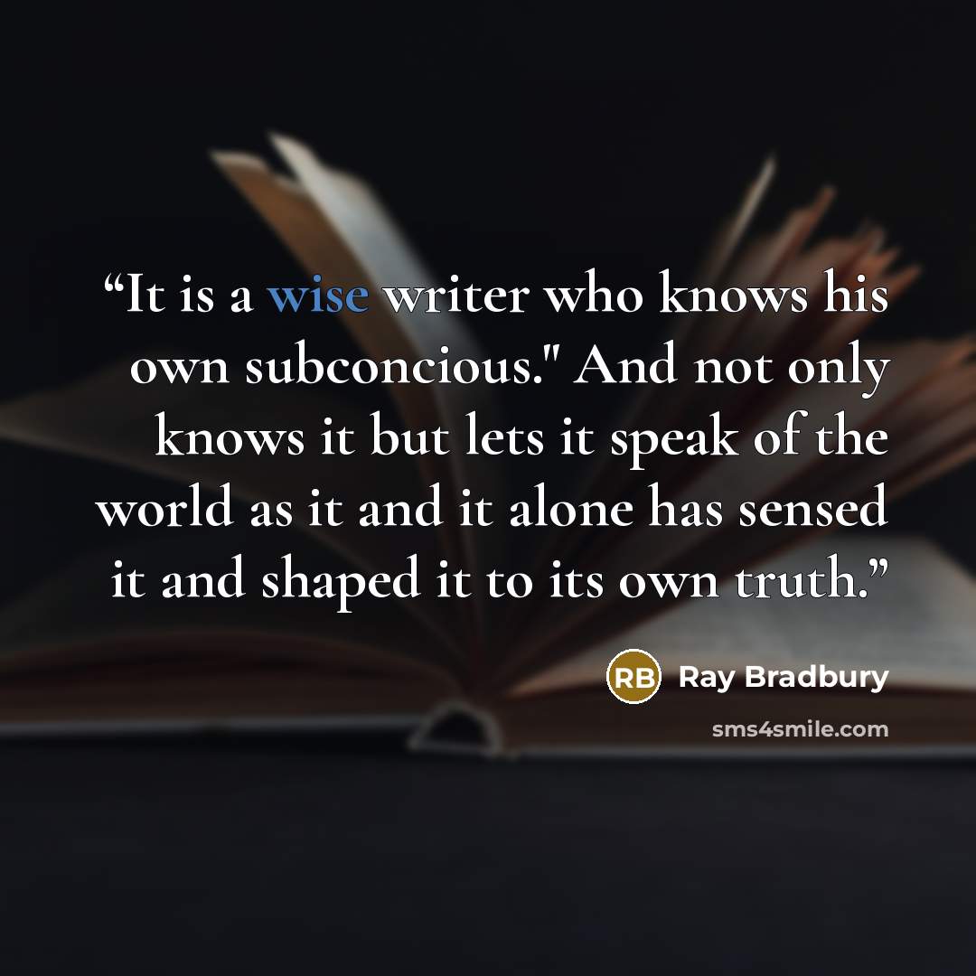 “It is a wise writer who knows his own subconcious." And not only knows it but lets it speak of the world as it and it alone has sensed it and shaped it to its own truth.” quote by Ray Bradbury