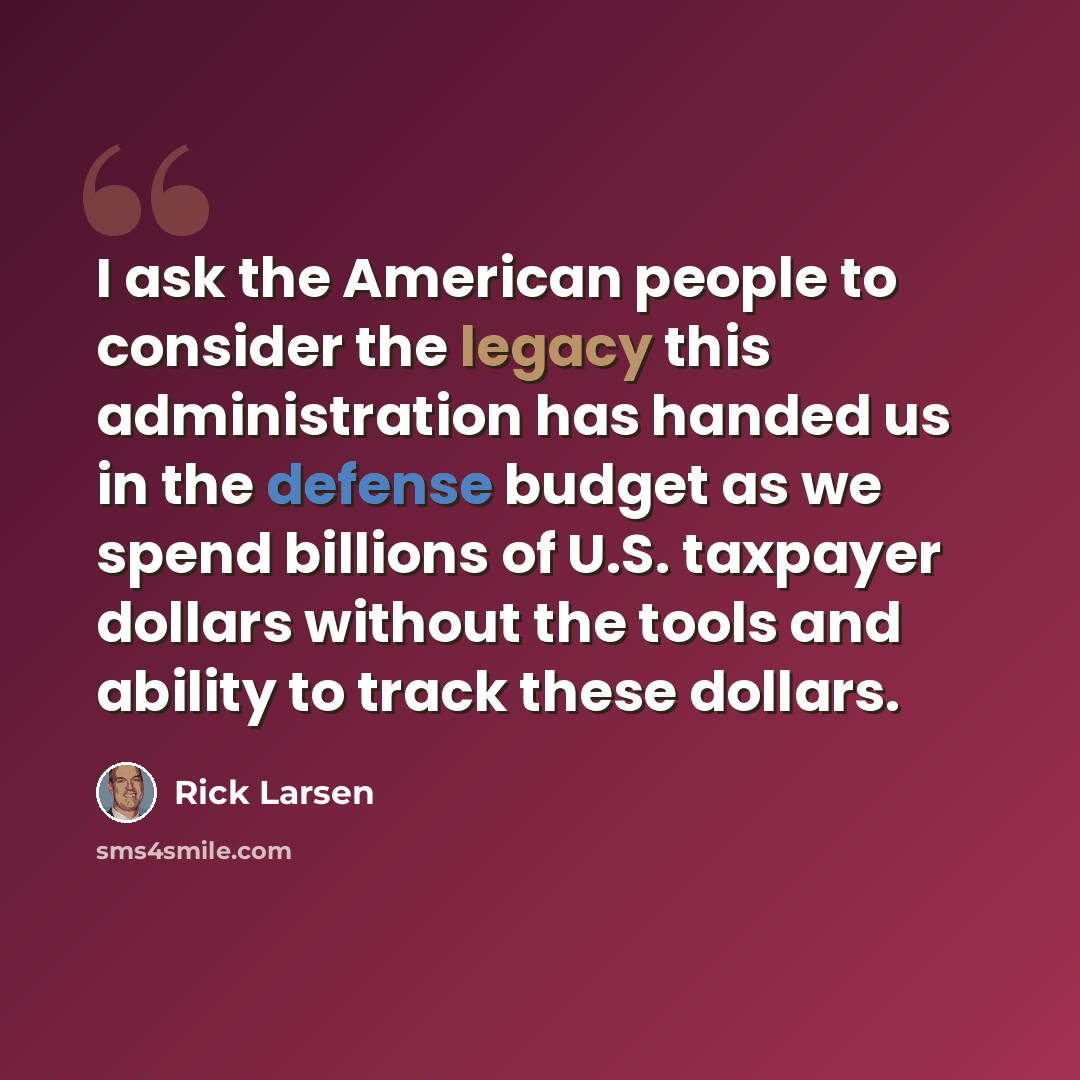 “I ask the American people to consider the legacy this administration has handed us in the defense budget as we spend billions of U.S. taxpayer dollars without the tools and ability to track these dollars.” quote by Rick Larsen