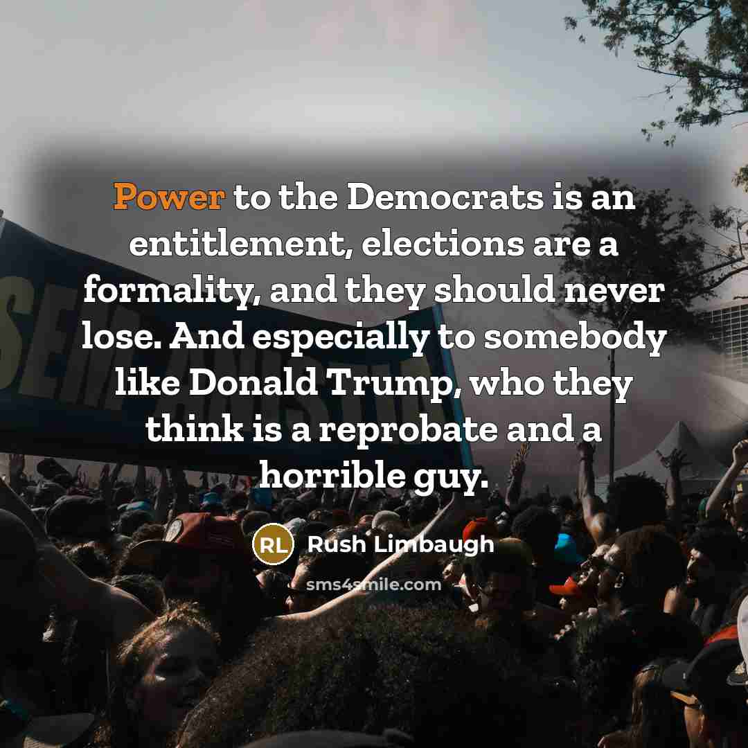“Power to the Democrats is an entitlement, elections are a formality, and they should never lose. And especially to somebody like Donald Trump, who they think is a reprobate and a horrible guy.” quote by Rush Limbaugh
