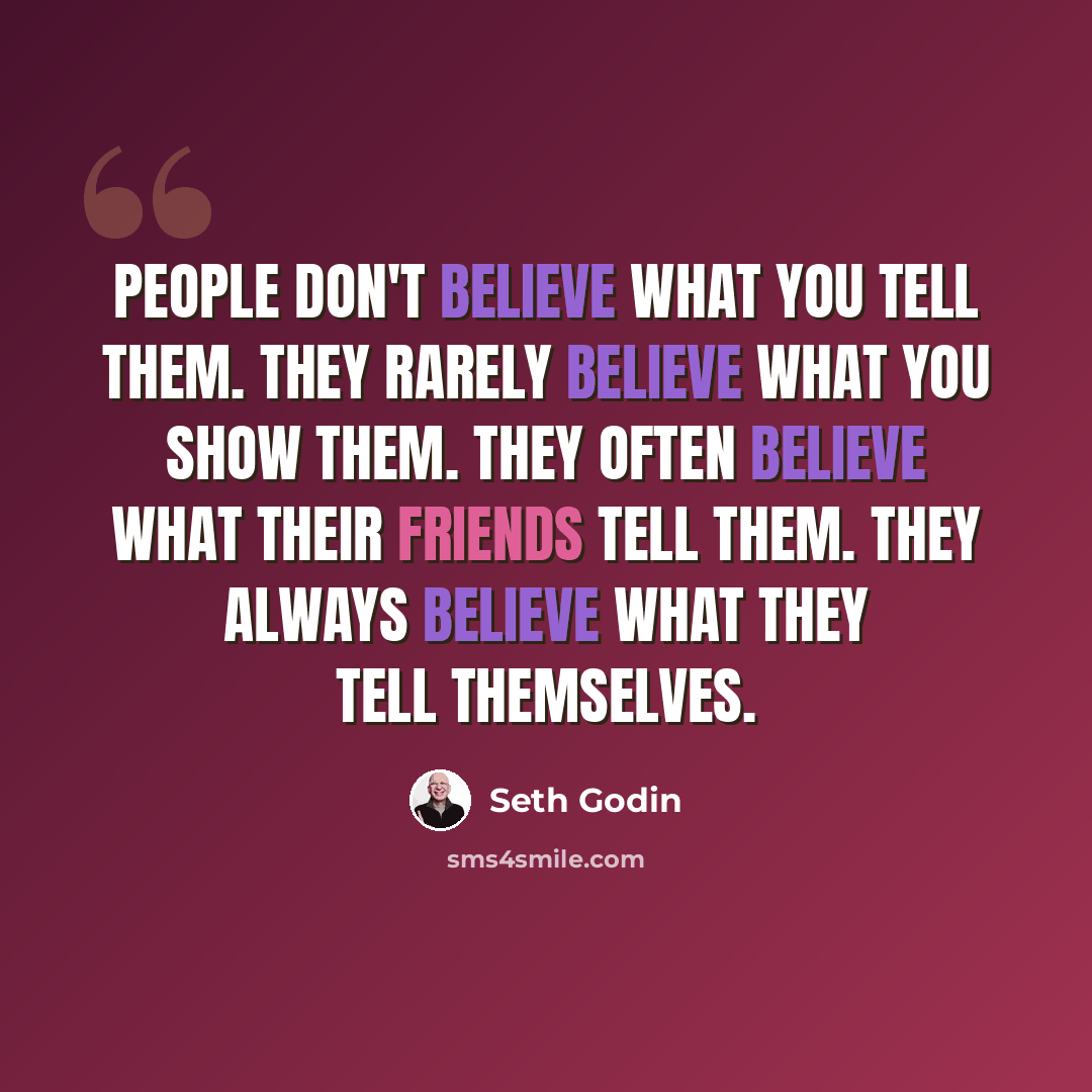 “People don't believe what you tell them. They rarely believe what you show them. They often believe what their friends tell them. They always believe what they tell themselves.” quote by Seth Godin