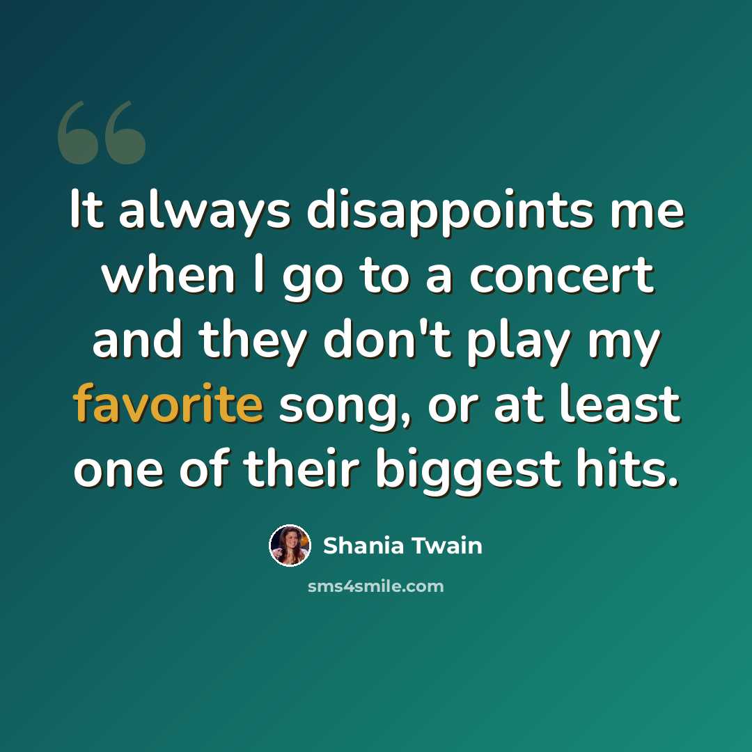 “It always disappoints me when I go to a concert and they don't play my favorite song, or at least one of their biggest hits.” quote by Shania Twain