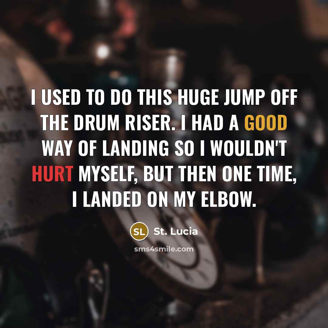 “I used to do this huge jump off the drum riser. I had a good way of landing so I wouldn't hurt myself, but then one time, I landed on my elbow.” quote by St. Lucia