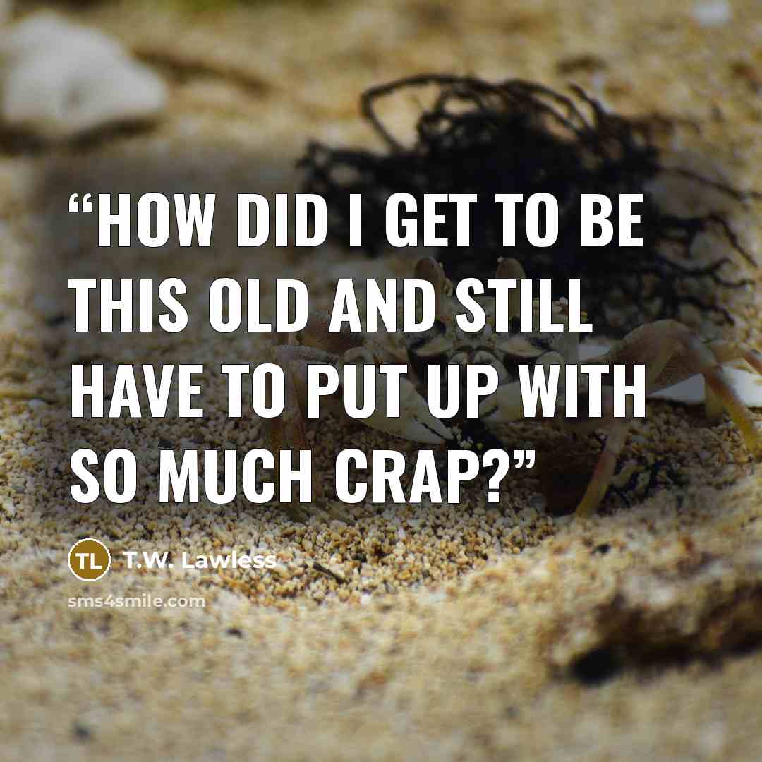 “How did I get to be this old and still have to put up with so much crap?” quote by T.W. Lawless