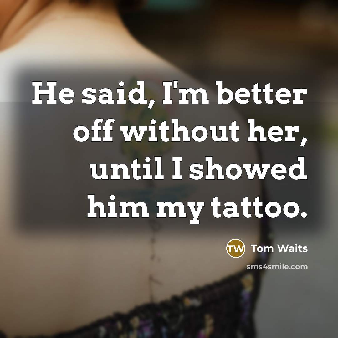 “He said, I'm better off without her, until I showed him my tattoo.” quote by Tom Waits