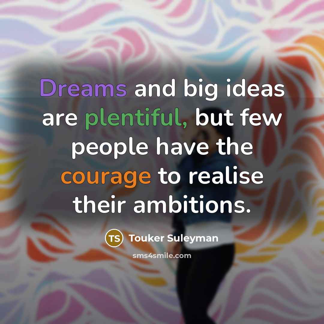 “Dreams and big ideas are plentiful, but few people have the courage to realise their ambitions.” quote by Touker Suleyman