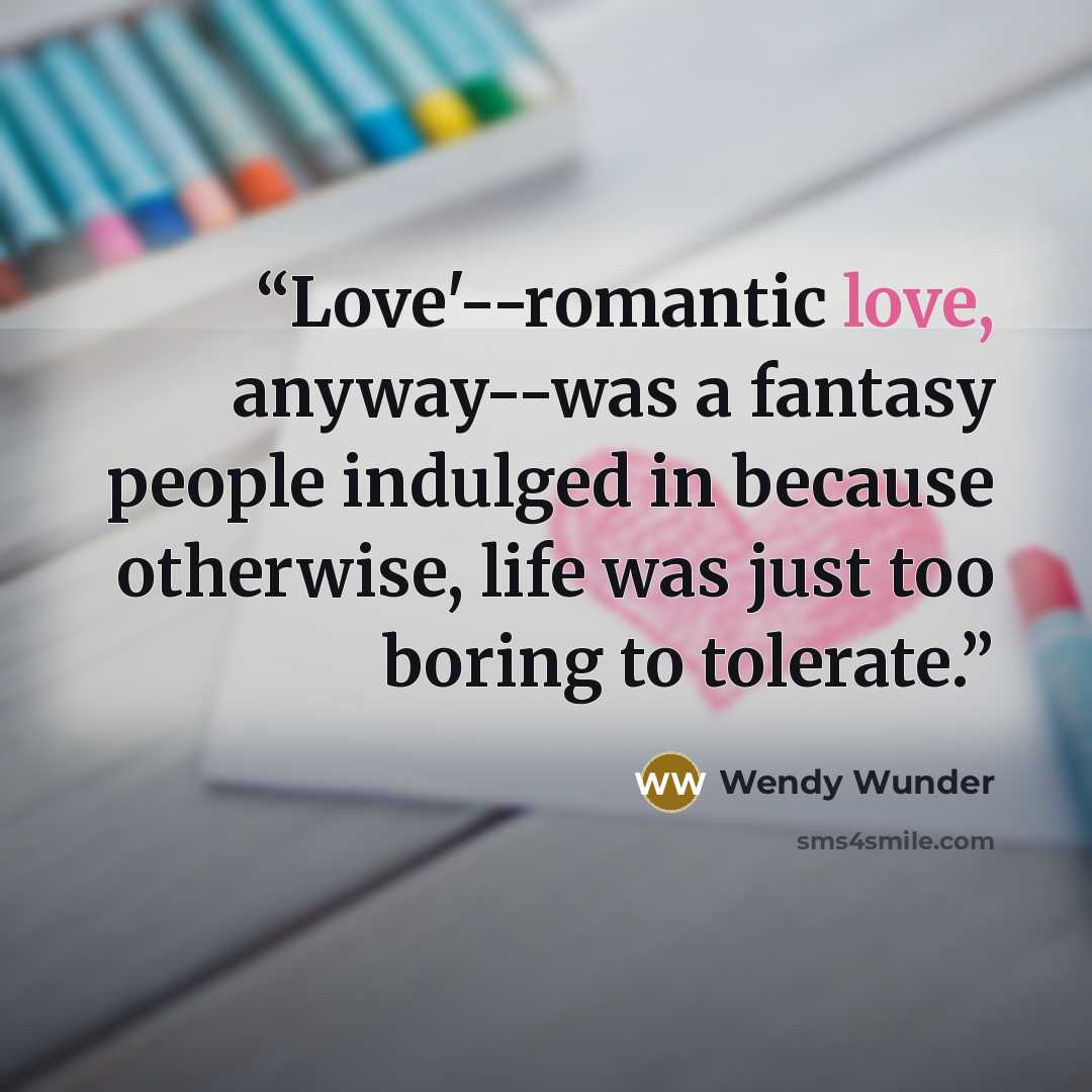 “Love'--romantic love, anyway--was a fantasy people indulged in because otherwise, life was just too boring to tolerate.” quote by Wendy Wunder