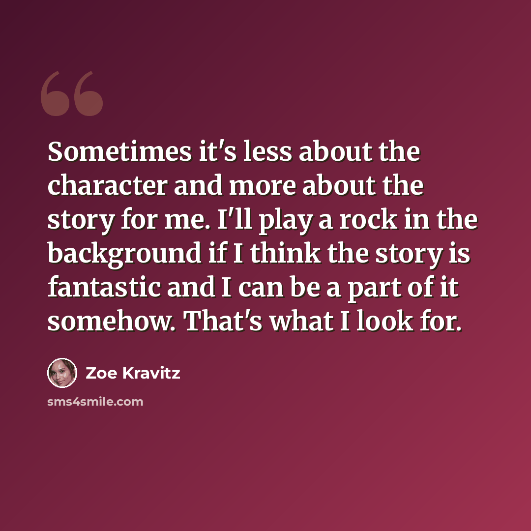 “Sometimes it's less about the character and more about the story for me. I'll play a rock in the background if I think the story is fantastic and I can be a part of it somehow. That's what I look for.” quote by Zoe Kravitz