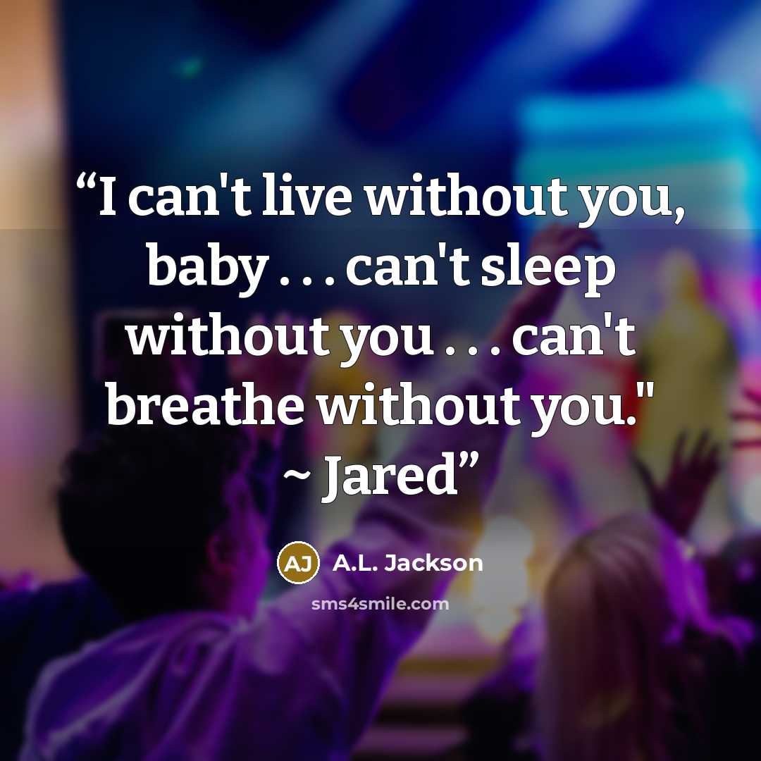 “I can't live without you, baby . . . can't sleep without you . . . can't breathe without you." ~ Jared” quote by A.L. Jackson