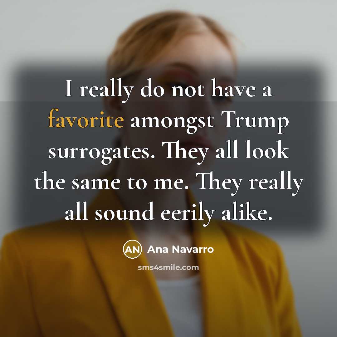 “I really do not have a favorite amongst Trump surrogates. They all look the same to me. They really all sound eerily alike.” quote by Ana Navarro