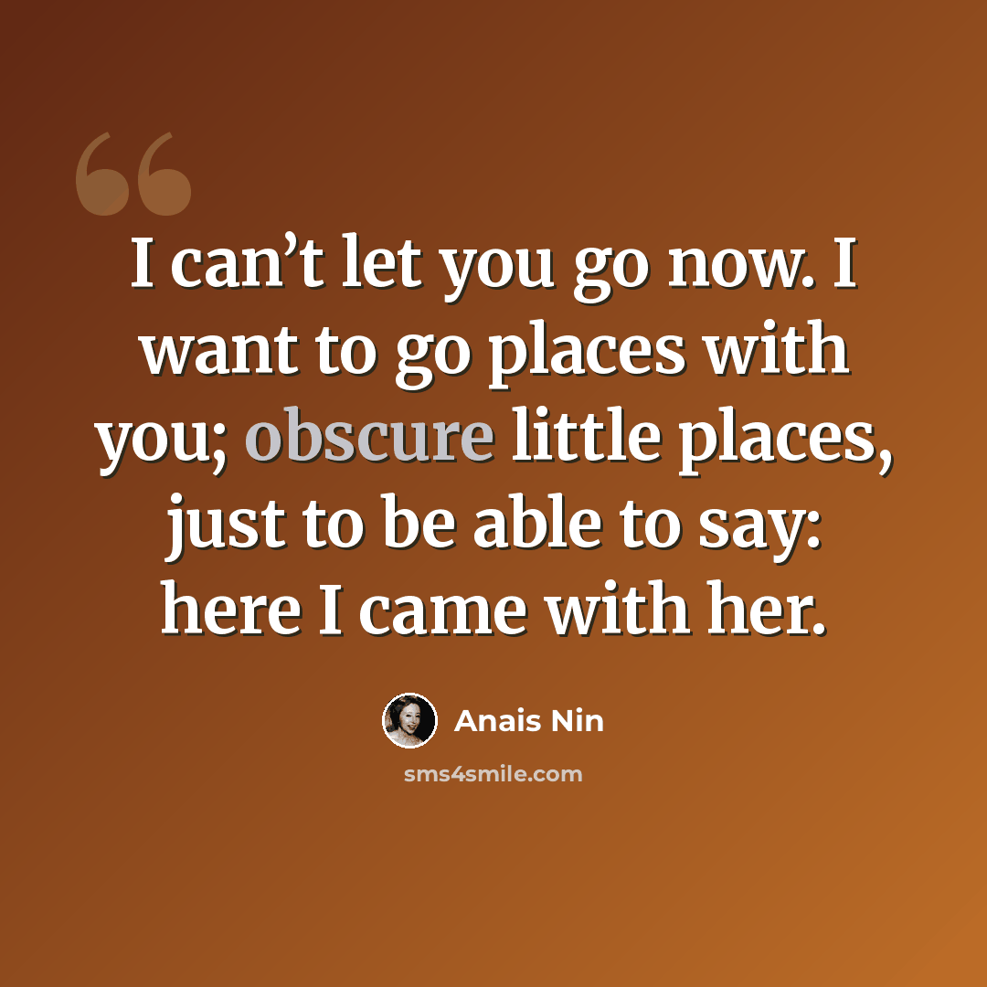 “I can’t let you go now. I want to go places with you; obscure little places, just to be able to say: here I came with her.” quote by Anais Nin