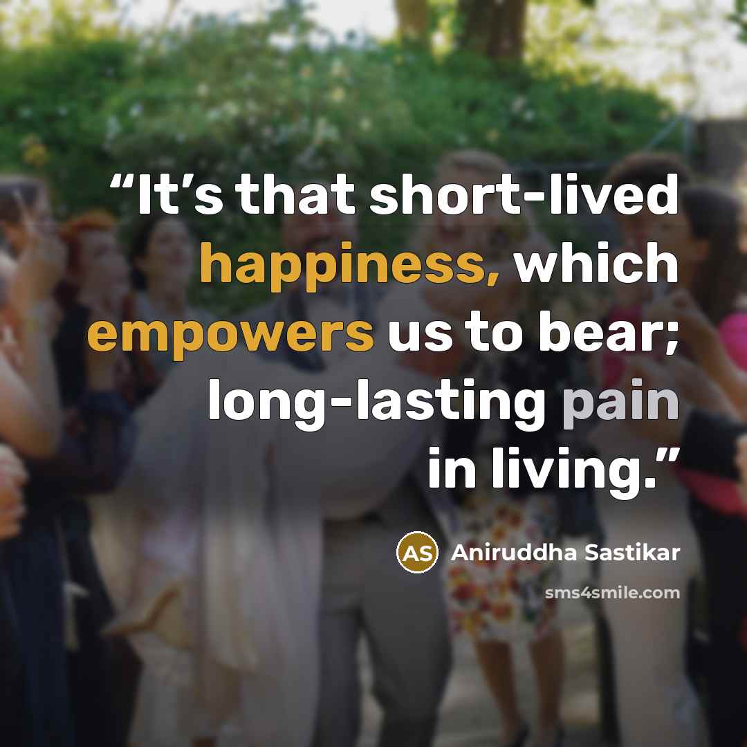 “It’s that short-lived happiness, which empowers us to bear; long-lasting pain in living.” quote by Aniruddha Sastikar