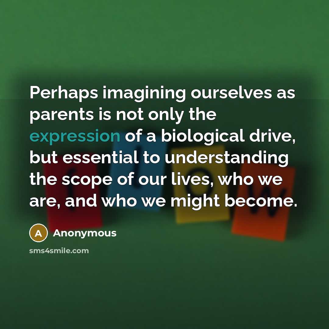 “Perhaps imagining ourselves as parents is not only the expression of a biological drive, but essential to understanding the scope of our lives, who we are, and who we might become.” quote by Anonymous